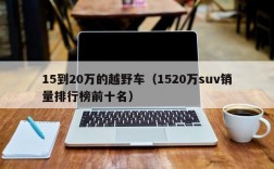 15到20万的越野车（1520万suv销量排行榜前十名）