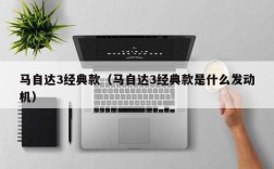 马自达3经典款（马自达3经典款是什么发动机）