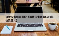 福特皮卡猛禽报价（福特皮卡猛禽f150报价及图片）