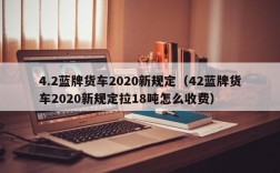 4.2蓝牌货车2020新规定（42蓝牌货车2020新规定拉18吨怎么收费）