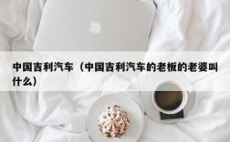 中国吉利汽车（中国吉利汽车的老板的老婆叫什么）