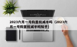 2023六月一号购置税减半吗（2023六月一号购置税减半吗知乎）