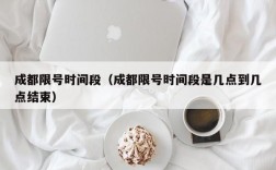 成都限号时间段（成都限号时间段是几点到几点结束）