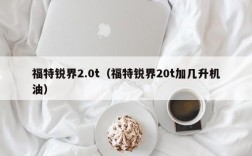 福特锐界2.0t（福特锐界20t加几升机油）