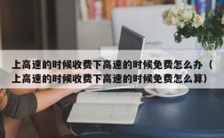 上高速的时候收费下高速的时候免费怎么办（上高速的时候收费下高速的时候免费怎么算）