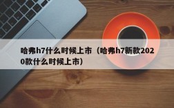 哈弗h7什么时候上市（哈弗h7新款2020款什么时候上市）