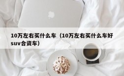 10万左右买什么车（10万左右买什么车好suv合资车）