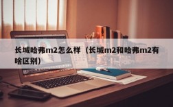 长城哈弗m2怎么样（长城m2和哈弗m2有啥区别）