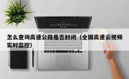 怎么查询高速公路是否封闭（全国高速云视频实时监控）