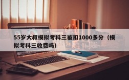 55岁大叔模拟考科三被扣1000多分（模拟考科三收费吗）