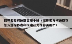 探界者和柯迪亚克哪个好（探界者与柯迪亚克怎么选探界者和柯迪亚克推荐买哪个）