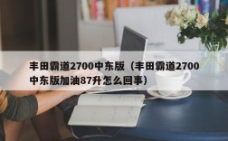 丰田霸道2700中东版（丰田霸道2700中东版加油87升怎么回事）