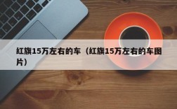 红旗15万左右的车（红旗15万左右的车图片）