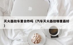 灭火器放车里会炸吗（汽车灭火器放哪里最好）