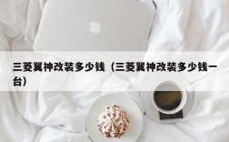 三菱翼神改装多少钱（三菱翼神改装多少钱一台）