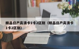 精品日产高清卡1卡2区别（精品日产高清卡1卡2区别）