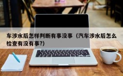 车涉水后怎样判断有事没事（汽车涉水后怎么检查有没有事?）