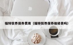 福特锐界保养费用（福特锐界保养维修贵吗）