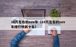 10万左右的suv车（10万左右的suv车排行榜前十名）