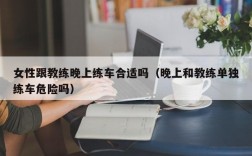 女性跟教练晚上练车合适吗（晚上和教练单独练车危险吗）