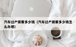 汽车过户需要多少钱（汽车过户需要多少钱怎么办理）