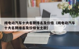 纯电动汽车十大名牌排名及价格（纯电动汽车十大名牌排名及价格女士款）