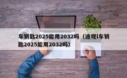 车钥匙2025能用2032吗（途观l车钥匙2025能用2032吗）