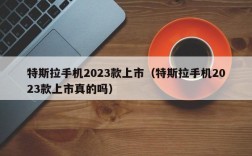 特斯拉手机2023款上市（特斯拉手机2023款上市真的吗）