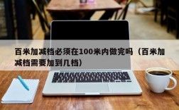 百米加减档必须在100米内做完吗（百米加减档需要加到几档）