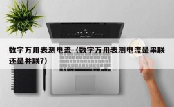 数字万用表测电流（数字万用表测电流是串联还是并联?）