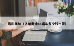 洛阳奥迪（洛阳奥迪a6婚车多少钱一天）