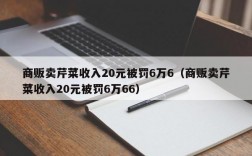 商贩卖芹菜收入20元被罚6万6（商贩卖芹菜收入20元被罚6万66）