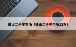 佛山二手车市场（佛山二手车市场12万）