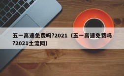 五一高速免费吗?2021（五一高速免费吗?2021土流网）