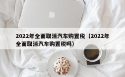 2022年全面取消汽车购置税（2022年全面取消汽车购置税吗）