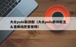 大众polo新劲取（大众polo新劲取怎么更换档把套视频）