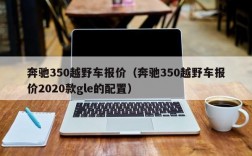 奔驰350越野车报价（奔驰350越野车报价2020款gle的配置）