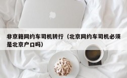 非京籍网约车司机转行（北京网约车司机必须是北京户口吗）