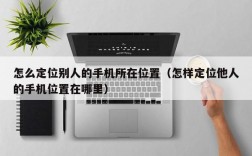 怎么定位别人的手机所在位置（怎样定位他人的手机位置在哪里）