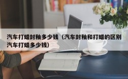 汽车打蜡封釉多少钱（汽车封釉和打蜡的区别汽车打蜡多少钱）