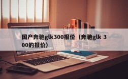 国产奔驰glk300报价（奔驰glk 300的报价）